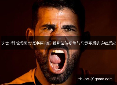 迭戈·科斯塔因言语冲突染红 裁判站位视角与马竞赛后的连锁反应